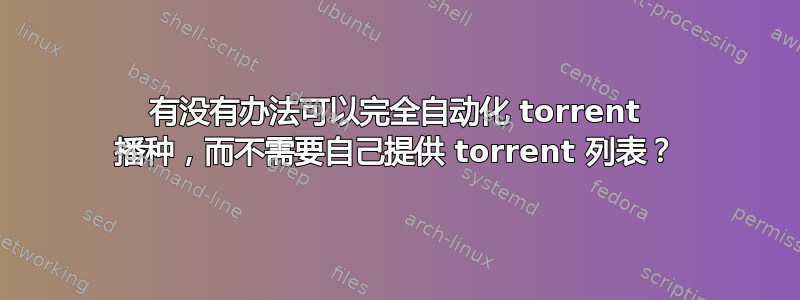 有没有办法可以完全自动化 torrent 播种，而不需要自己提供 torrent 列表？