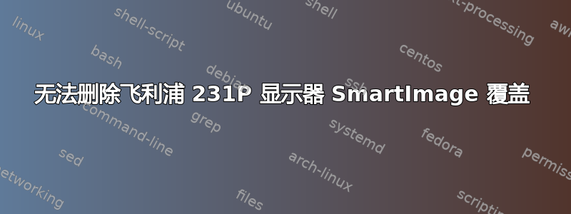 无法删除飞利浦 231P 显示器 SmartImage 覆盖