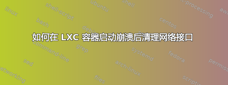 如何在 LXC 容器启动崩溃后清理网络接口