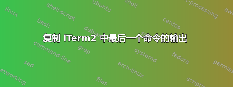 复制 iTerm2 中最后一个命令的输出