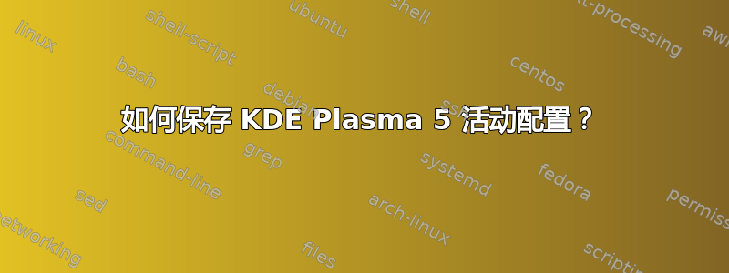 如何保存 KDE Plasma 5 活动配置？