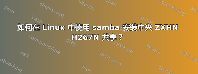 如何在 Linux 中使用 samba 安装中兴 ZXHN H267N 共享？