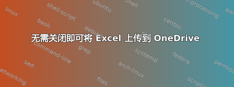 无需关闭即可将 Excel 上传到 OneDrive