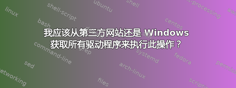 我应该从第三方网站还是 Windows 获取所有驱动程序来执行此操作？