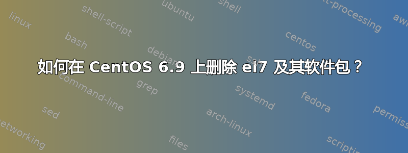 如何在 CentOS 6.9 上删除 el7 及其软件包？