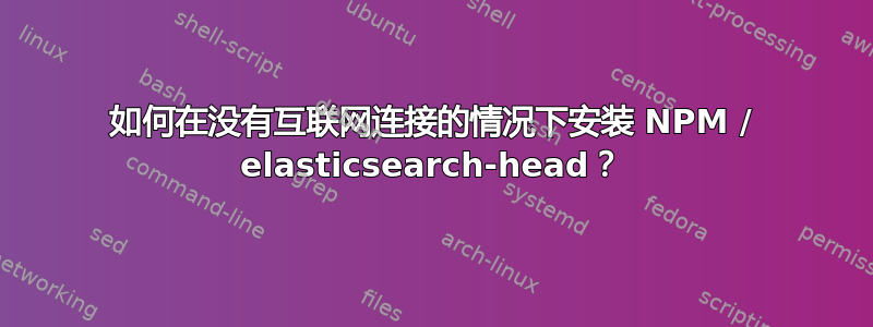 如何在没有互联网连接的情况下安装 NPM / elasticsearch-head？