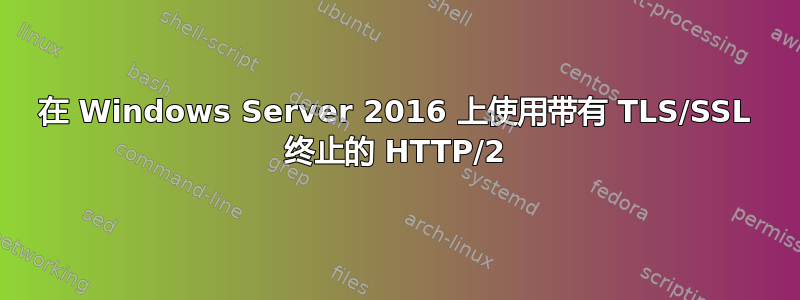 在 Windows Server 2016 上使用带有 TLS/SSL 终止的 HTTP/2