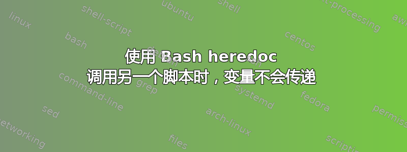 使用 Bash heredoc 调用另一个脚本时，变量不会传递