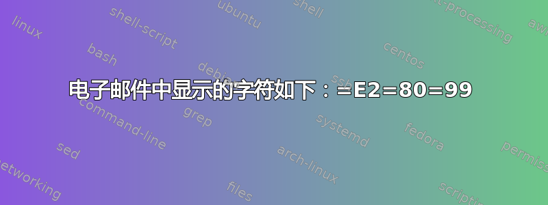 电子邮件中显示的字符如下：=E2=80=99