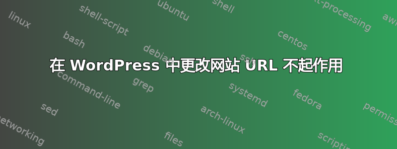 在 WordPress 中更改网站 URL 不起作用