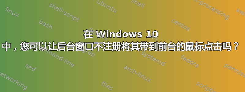 在 Windows 10 中，您可以让后台窗口不注册将其带到前台的鼠标点击吗？