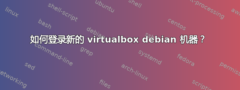 如何登录新的 virtualbox debian 机器？