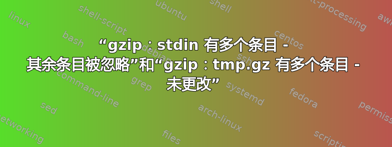 “gzip：stdin 有多个条目 - 其余条目被忽略”和“gzip：tmp.gz 有多个条目 - 未更改”