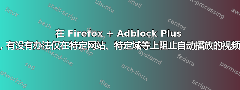 在 Firefox + Adblock Plus 中，有没有办法仅在特定网站、特定域等上阻止自动播放的视频？