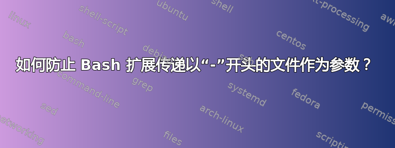 如何防止 Bash 扩展传递以“-”开头的文件作为参数？