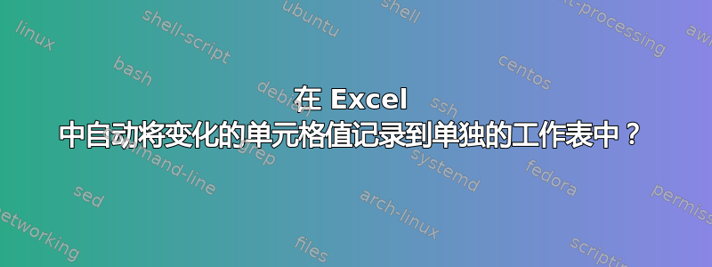 在 Excel 中自动将变化的单元格值记录到单独的工作表中？