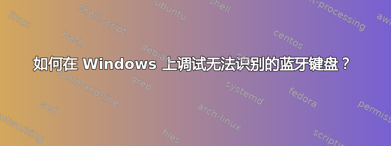 如何在 Windows 上调试无法识别的蓝牙键盘？