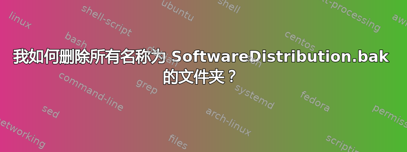 我如何删除所有名称为 SoftwareDistribution.bak 的文件夹？