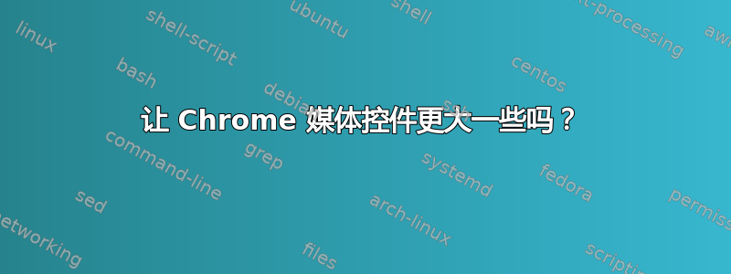 让 Chrome 媒体控件更大一些吗？