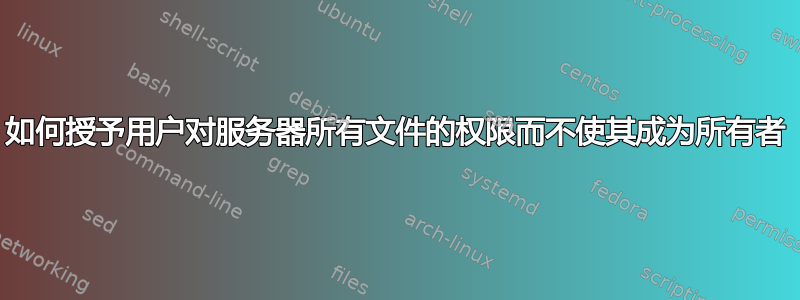 如何授予用户对服务器所有文件的权限而不使其成为所有者