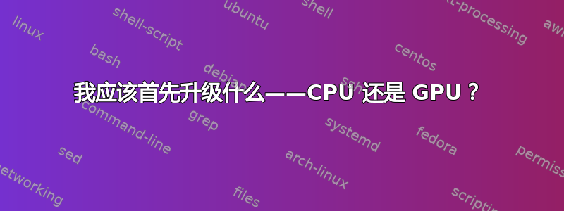 我应该首先升级什么——CPU 还是 GPU？