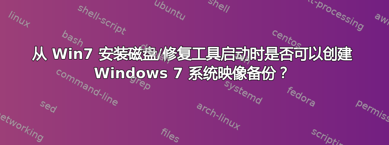 从 Win7 安装磁盘/修复工具启动时是否可以创建 Windows 7 系统映像备份？