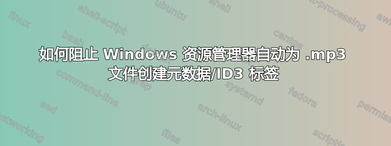 如何阻止 Windows 资源管理器自动为 .mp3 文件创建元数据/ID3 标签