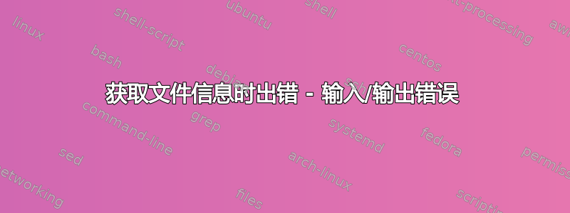 获取文件信息时出错 - 输入/输出错误