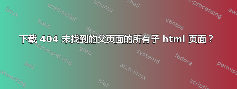 下载 404 未找到的父页面的所有子 html 页面？