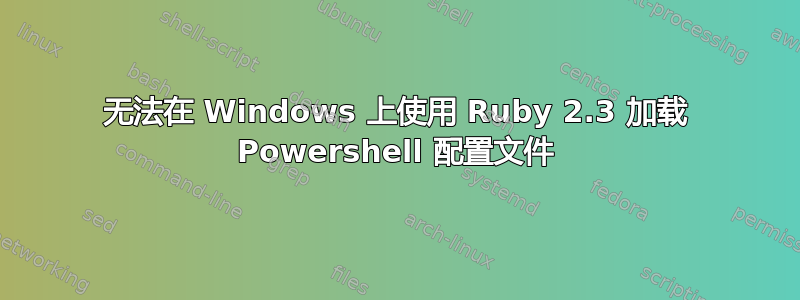 无法在 Windows 上使用 Ruby 2.3 加载 Powershell 配置文件