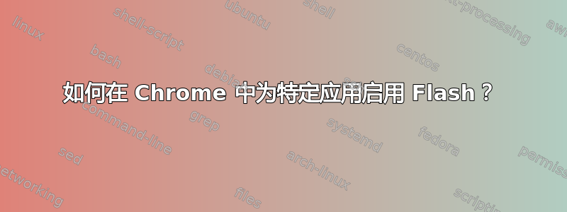 如何在 Chrome 中为特定应用启用 Flash？