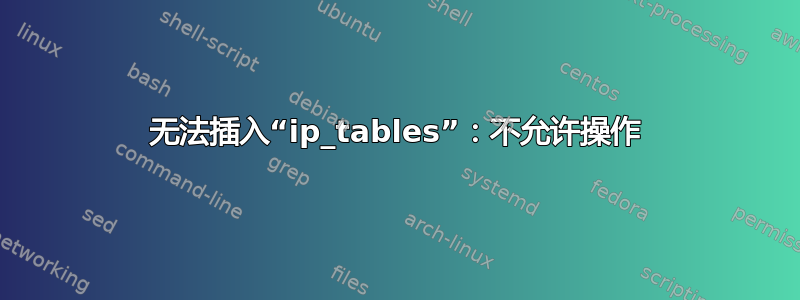 无法插入“ip_tables”：不允许操作