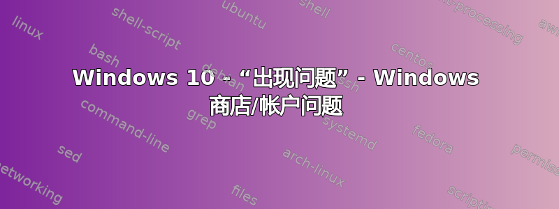 Windows 10 - “出现问题” - Windows 商店/帐户问题