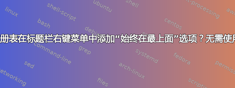 有没有办法使用注册表在标题栏右键菜单中添加“始终在最上面”选项？无需使用任何程序和脚本