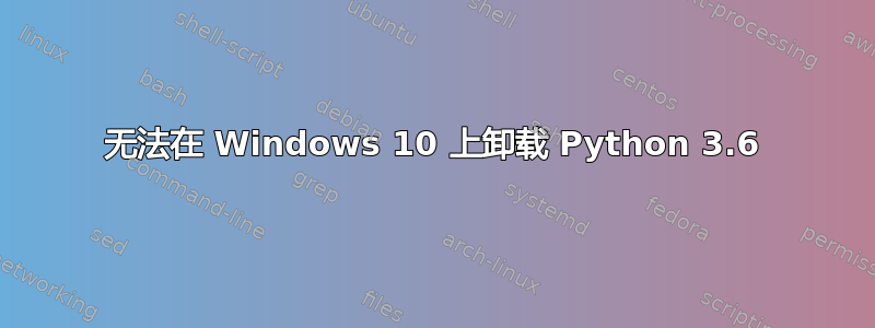 无法在 Windows 10 上卸载 Python 3.6