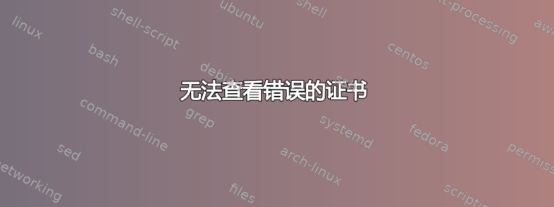 无法查看错误的证书