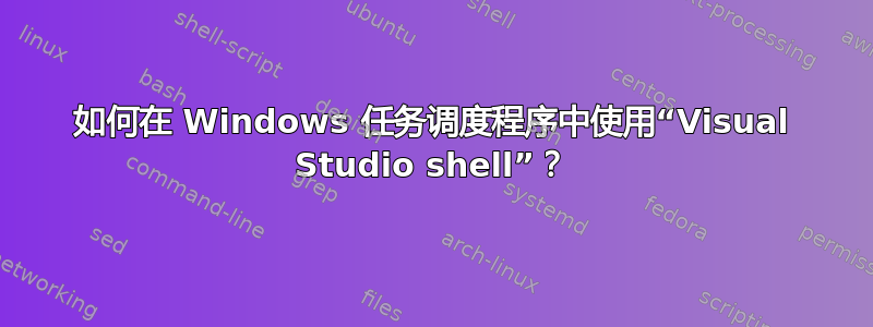 如何在 Windows 任务调度程序中使用“Visual Studio shell”？