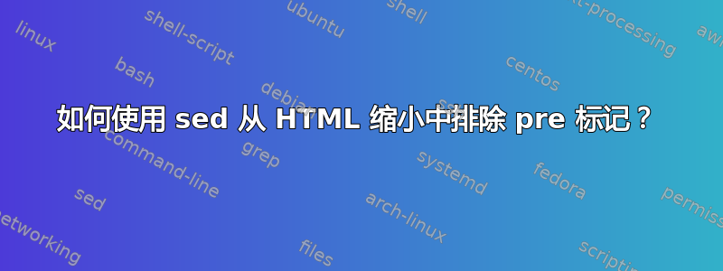 如何使用 sed 从 HTML 缩小中排除 pre 标记？