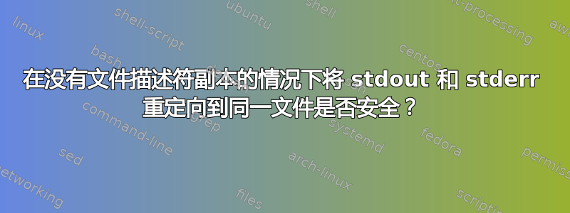 在没有文件描述符副本的情况下将 stdout 和 stderr 重定向到同一文件是否安全？