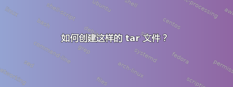 如何创建这样的 tar 文件？