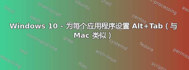 Windows 10 - 为每个应用程序设置 Alt+Tab（与 Mac 类似）