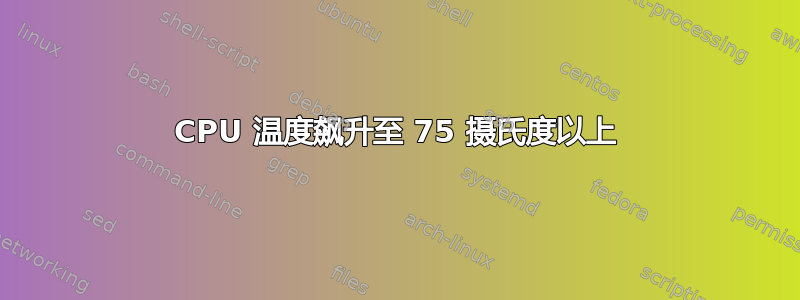 CPU 温度飙升至 75 摄氏度以上