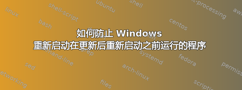 如何防止 Windows 重新启动在更新后重新启动之前运行的程序