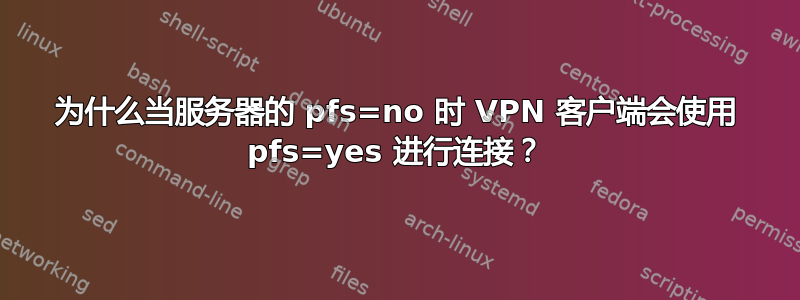 为什么当服务器的 pfs=no 时 VPN 客户端会使用 pfs=yes 进行连接？