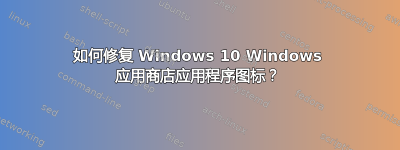 如何修复 Windows 10 Windows 应用商店应用程序图标？