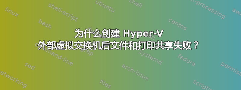 为什么创建 Hyper-V 外部虚拟交换机后文件和打印共享失败？