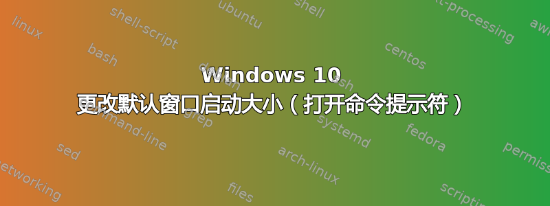 Windows 10 更改默认窗口启动大小（打开命令提示符）