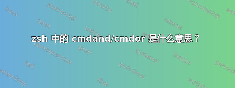 zsh 中的 cmdand/cmdor 是什么意思？