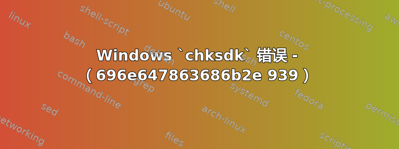 Windows `chksdk` 错误 - （696e647863686b2e 939）