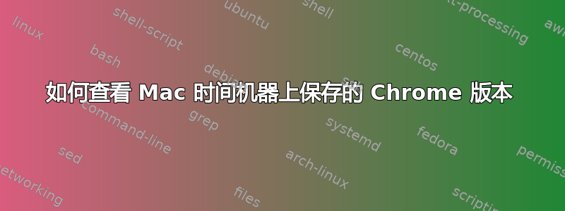 如何查看 Mac 时间机器上保存的 Chrome 版本